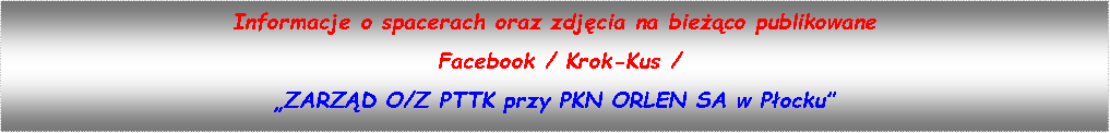 Pole tekstowe: Informacje o spacerach oraz zdjęcia na bieżąco publikowane  Facebook / Krok-Kus / „ZARZĄD O/Z PTTK przy PKN ORLEN SA w Płocku” 